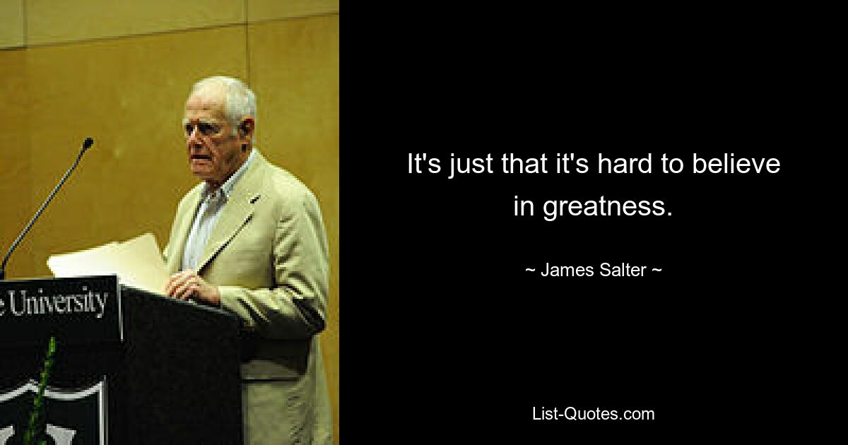 It's just that it's hard to believe in greatness. — © James Salter