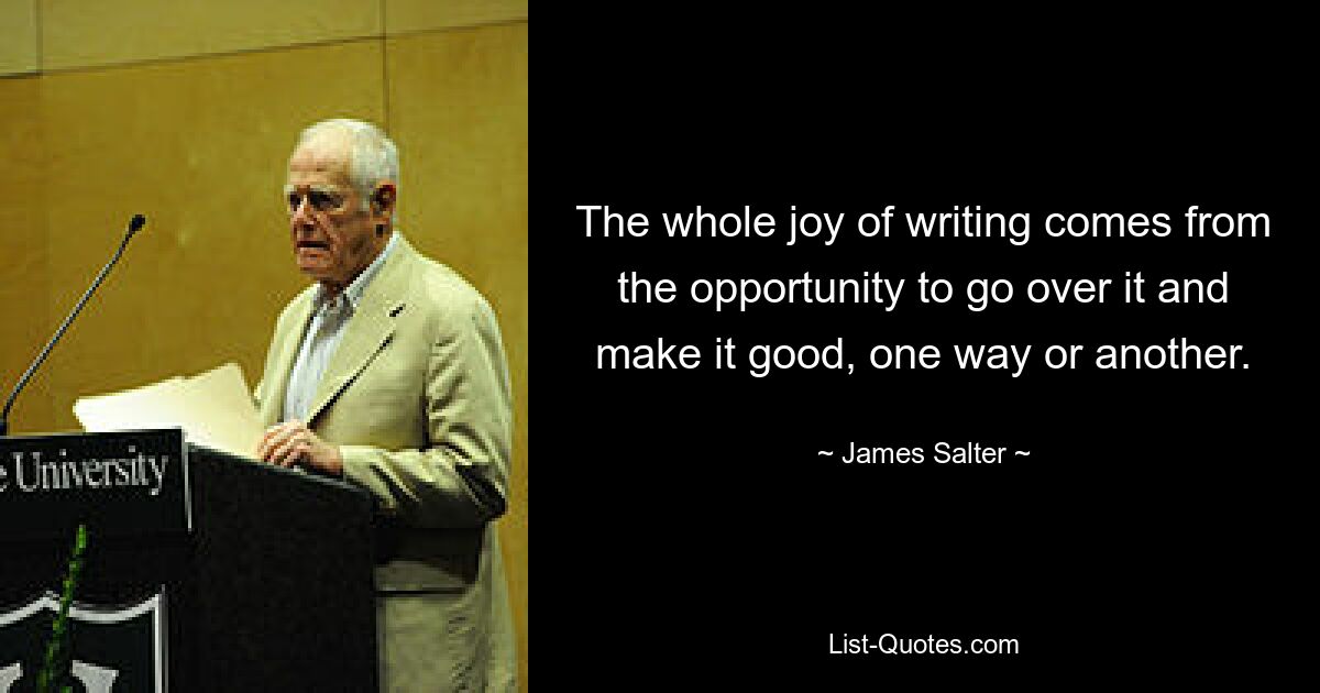 The whole joy of writing comes from the opportunity to go over it and make it good, one way or another. — © James Salter