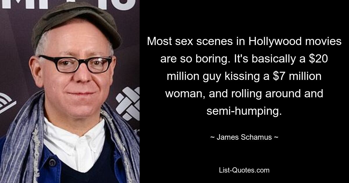 Most sex scenes in Hollywood movies are so boring. It's basically a $20 million guy kissing a $7 million woman, and rolling around and semi-humping. — © James Schamus