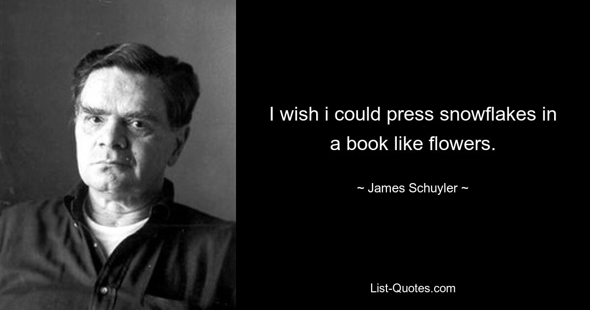 I wish i could press snowflakes in a book like flowers. — © James Schuyler