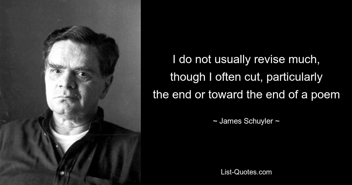 I do not usually revise much, though I often cut, particularly the end or toward the end of a poem — © James Schuyler