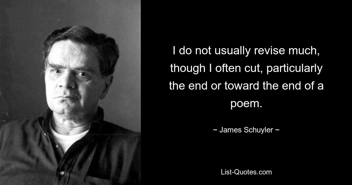 I do not usually revise much, though I often cut, particularly the end or toward the end of a poem. — © James Schuyler