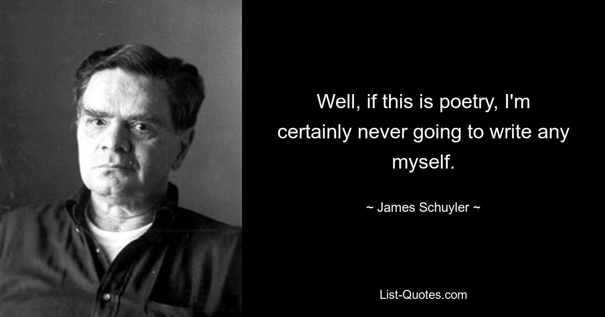 Well, if this is poetry, I'm certainly never going to write any myself. — © James Schuyler