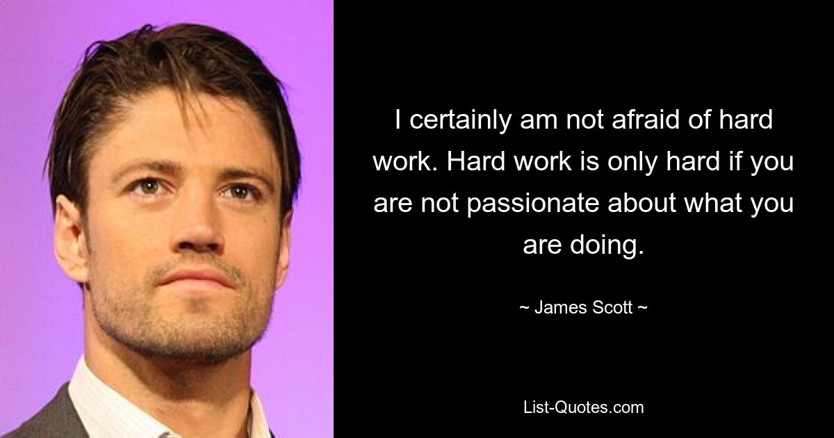 I certainly am not afraid of hard work. Hard work is only hard if you are not passionate about what you are doing. — © James Scott