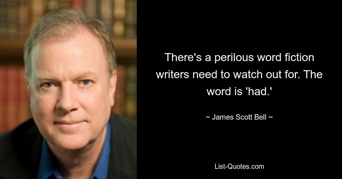 There's a perilous word fiction writers need to watch out for. The word is 'had.' — © James Scott Bell