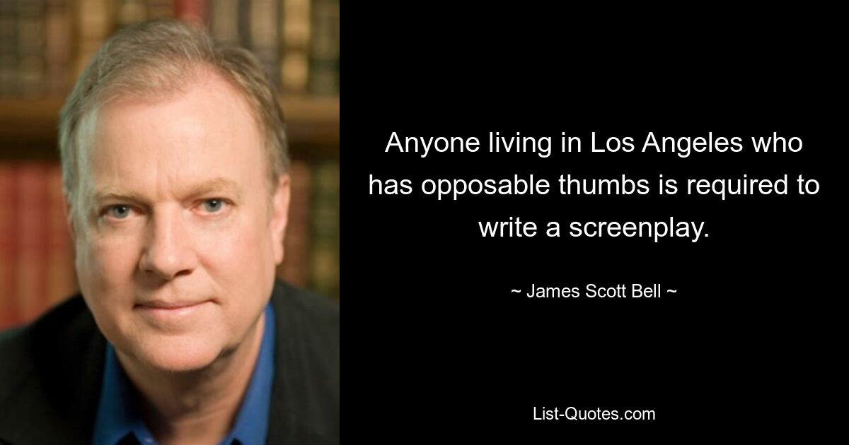 Anyone living in Los Angeles who has opposable thumbs is required to write a screenplay. — © James Scott Bell