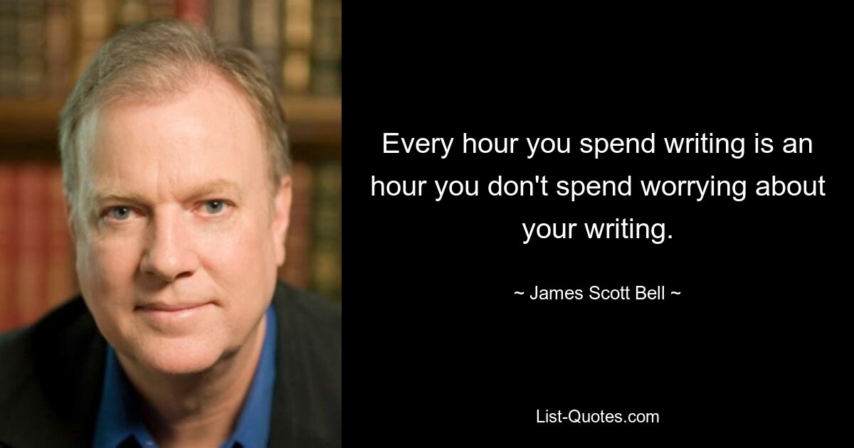 Every hour you spend writing is an hour you don't spend worrying about your writing. — © James Scott Bell