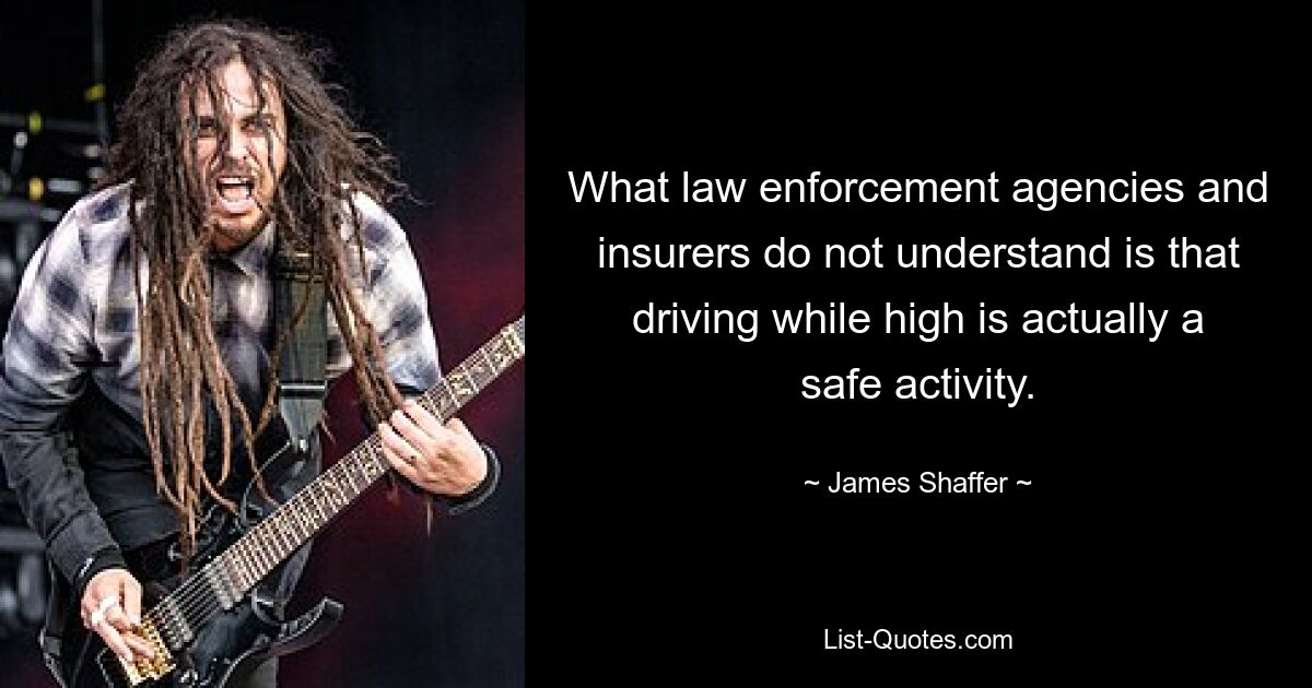 What law enforcement agencies and insurers do not understand is that driving while high is actually a safe activity. — © James Shaffer