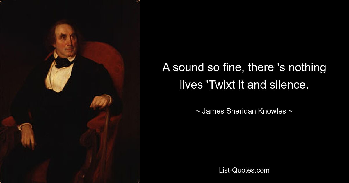 A sound so fine, there 's nothing lives 'Twixt it and silence. — © James Sheridan Knowles