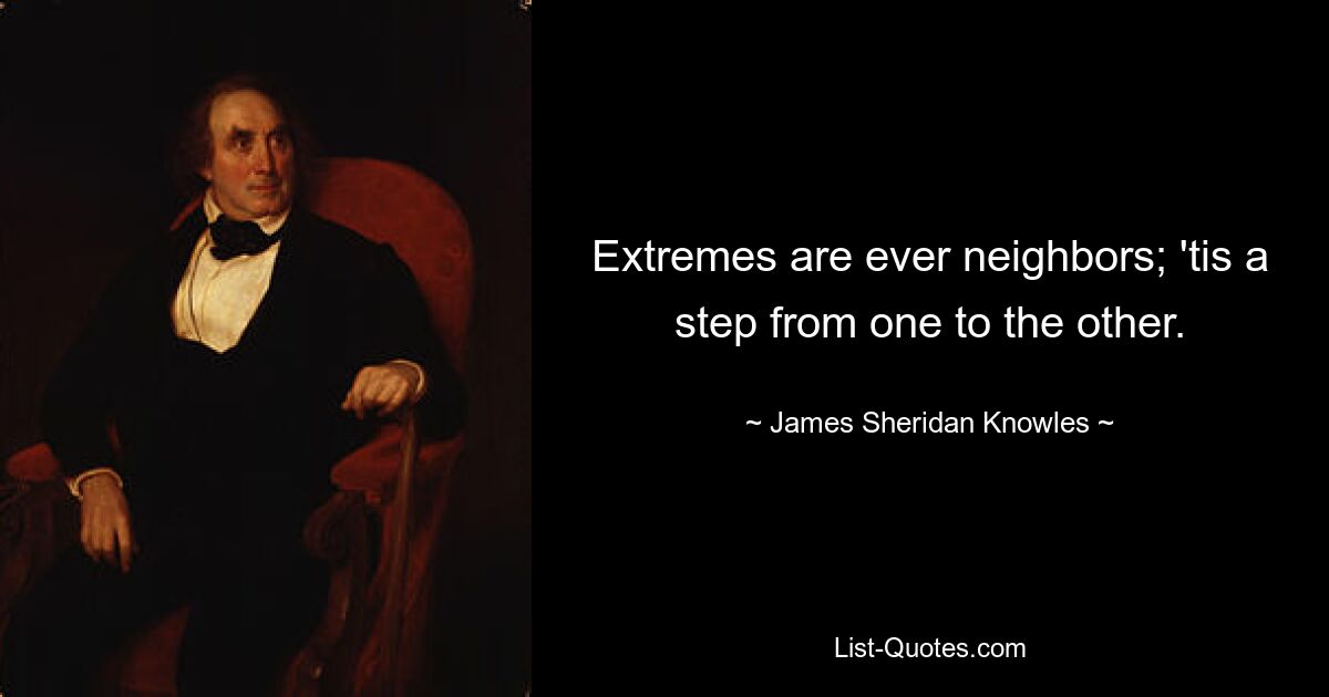 Extremes are ever neighbors; 'tis a step from one to the other. — © James Sheridan Knowles