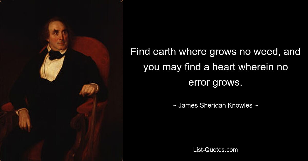 Find earth where grows no weed, and you may find a heart wherein no error grows. — © James Sheridan Knowles