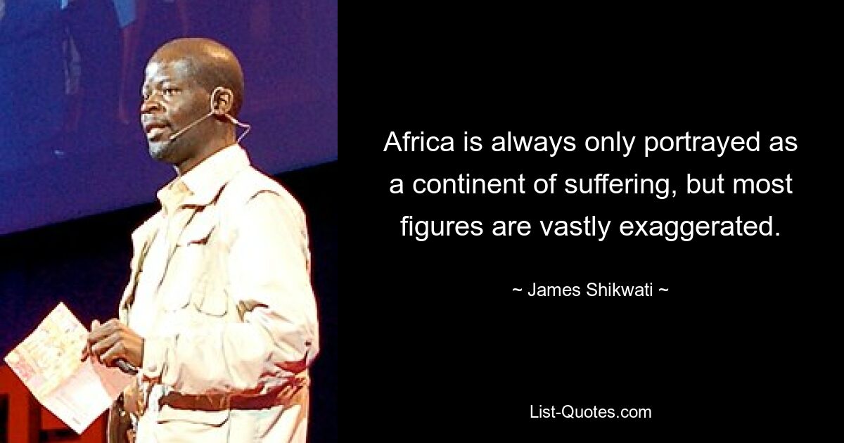 Africa is always only portrayed as a continent of suffering, but most figures are vastly exaggerated. — © James Shikwati