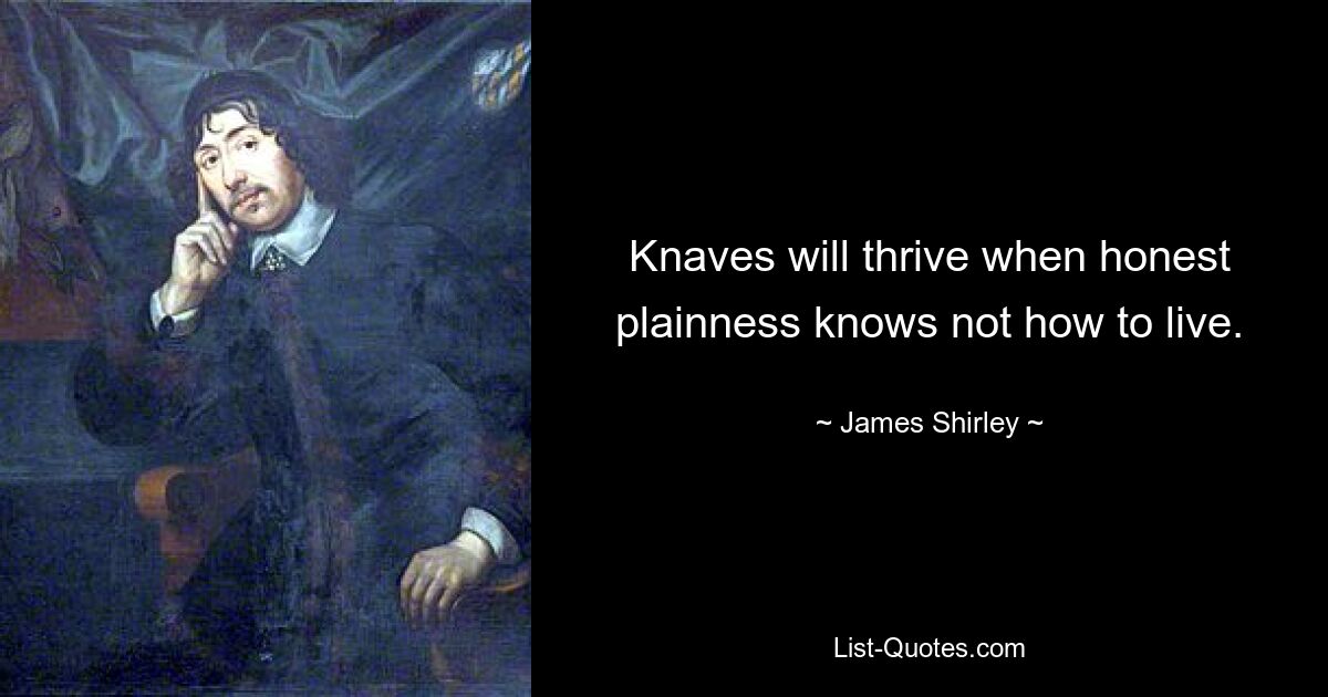 Knaves will thrive when honest plainness knows not how to live. — © James Shirley