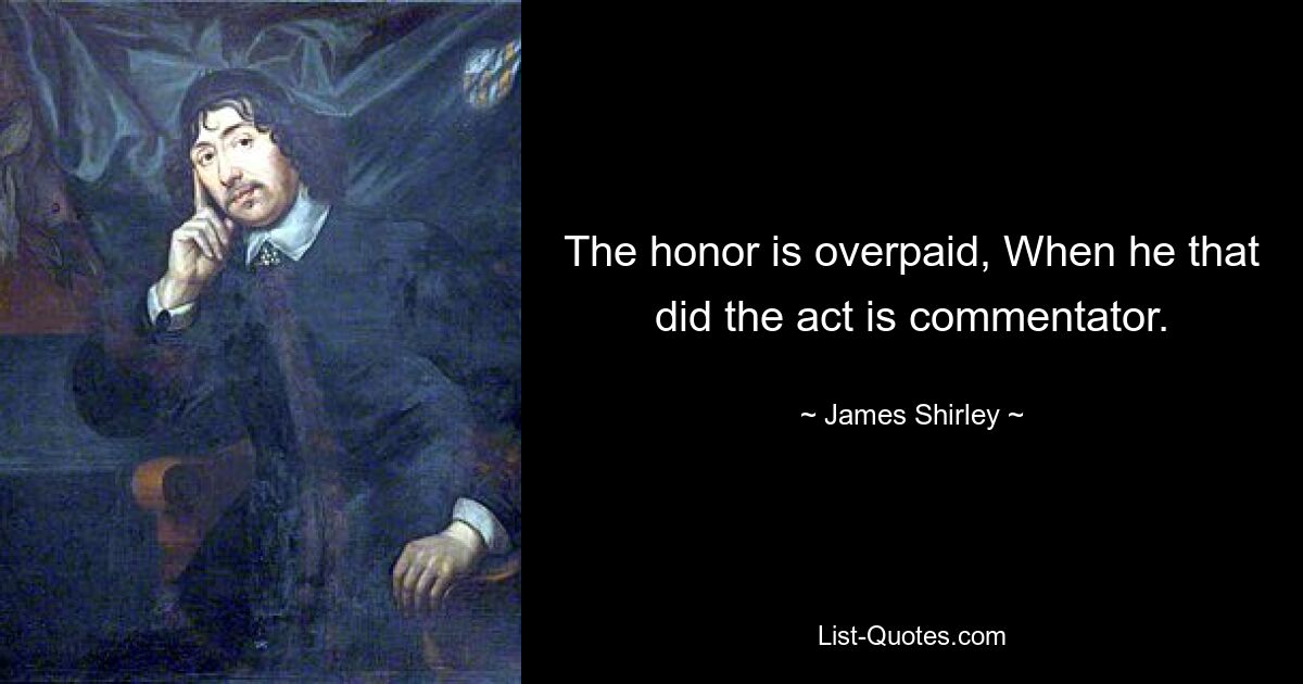 The honor is overpaid, When he that did the act is commentator. — © James Shirley