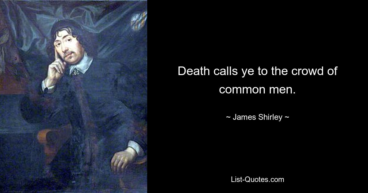 Death calls ye to the crowd of common men. — © James Shirley