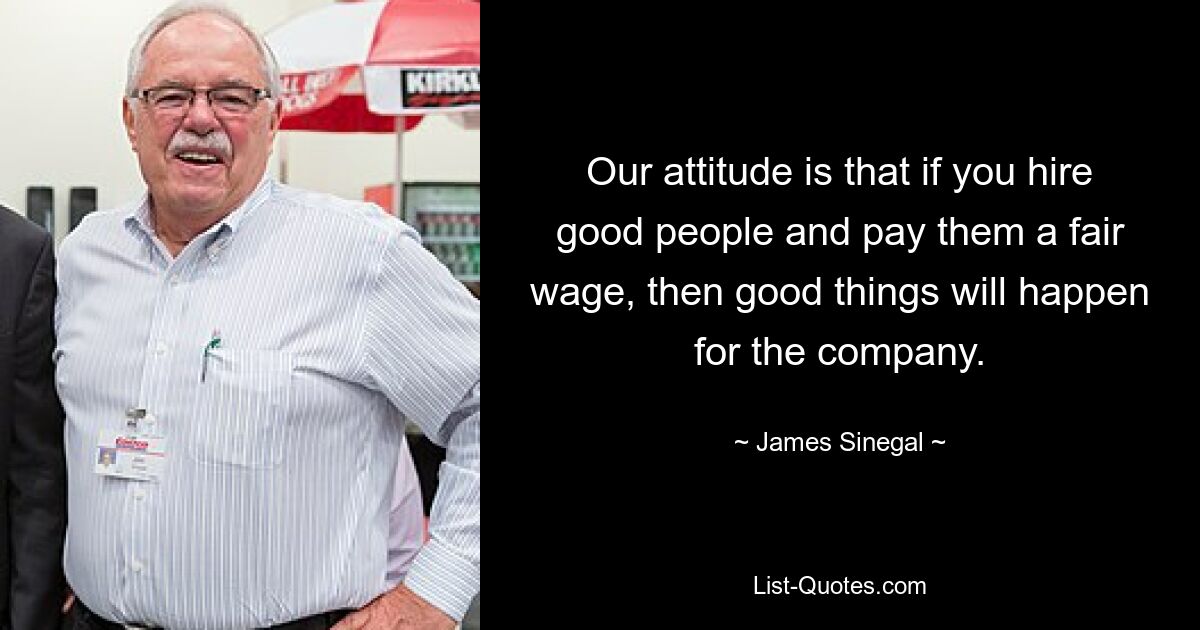 Our attitude is that if you hire good people and pay them a fair wage, then good things will happen for the company. — © James Sinegal