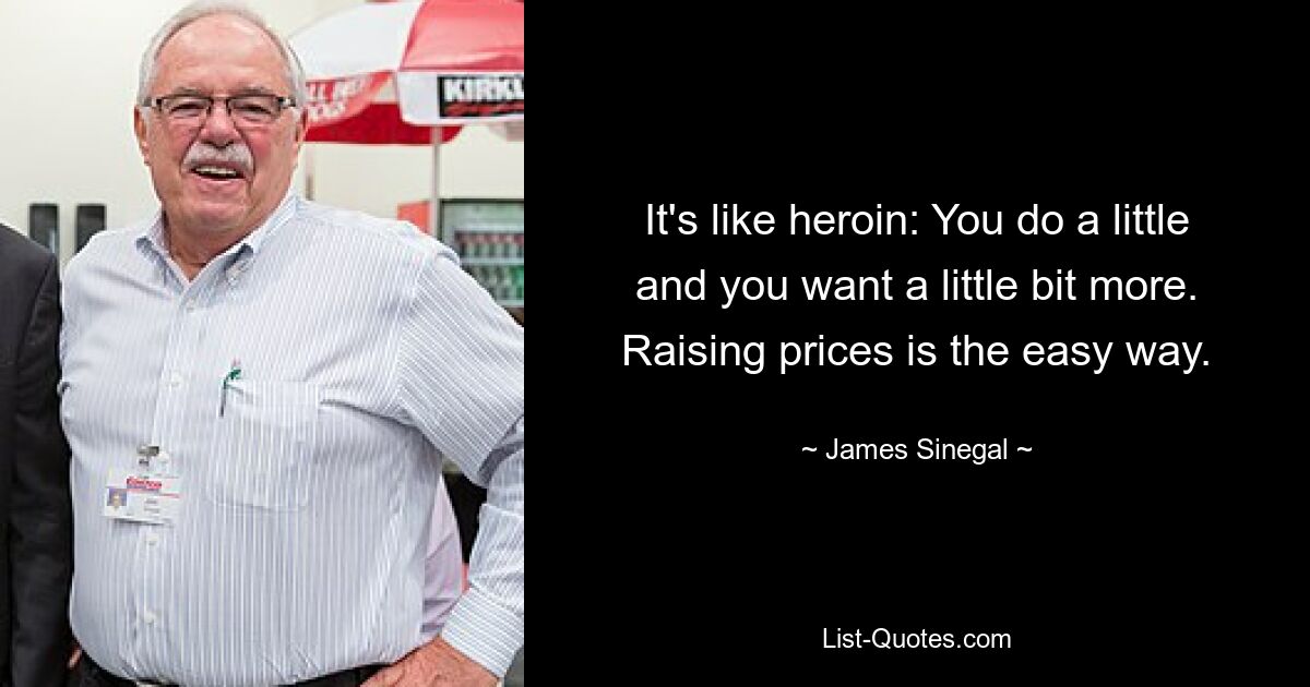 It's like heroin: You do a little and you want a little bit more. Raising prices is the easy way. — © James Sinegal