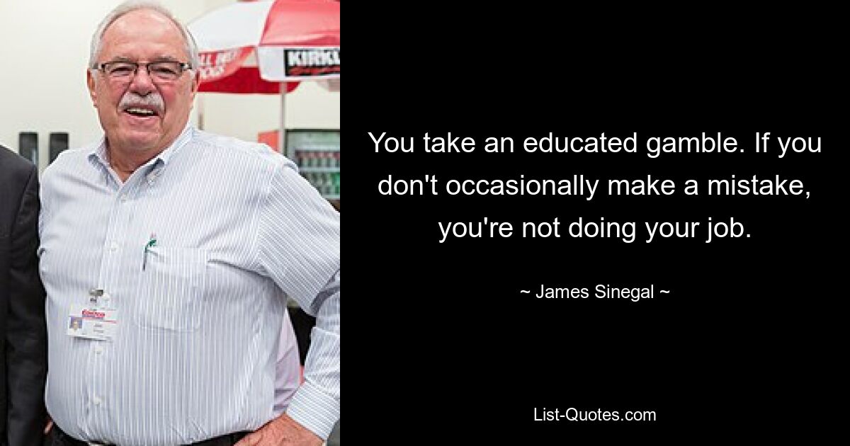 You take an educated gamble. If you don't occasionally make a mistake, you're not doing your job. — © James Sinegal