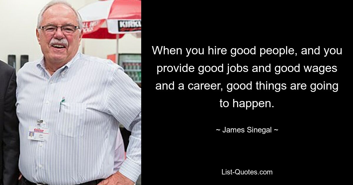 When you hire good people, and you provide good jobs and good wages and a career, good things are going to happen. — © James Sinegal