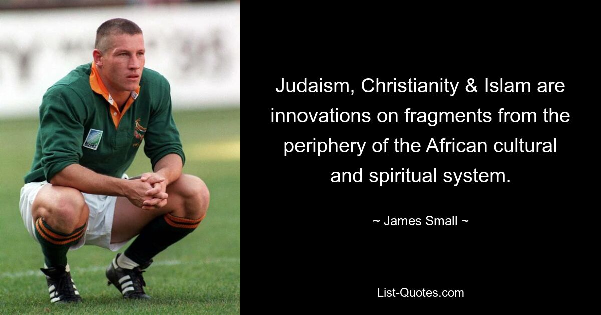 Judaism, Christianity & Islam are innovations on fragments from the periphery of the African cultural and spiritual system. — © James Small