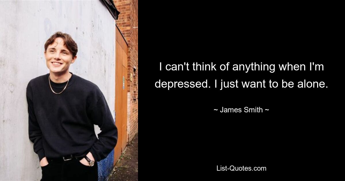 I can't think of anything when I'm depressed. I just want to be alone. — © James Smith