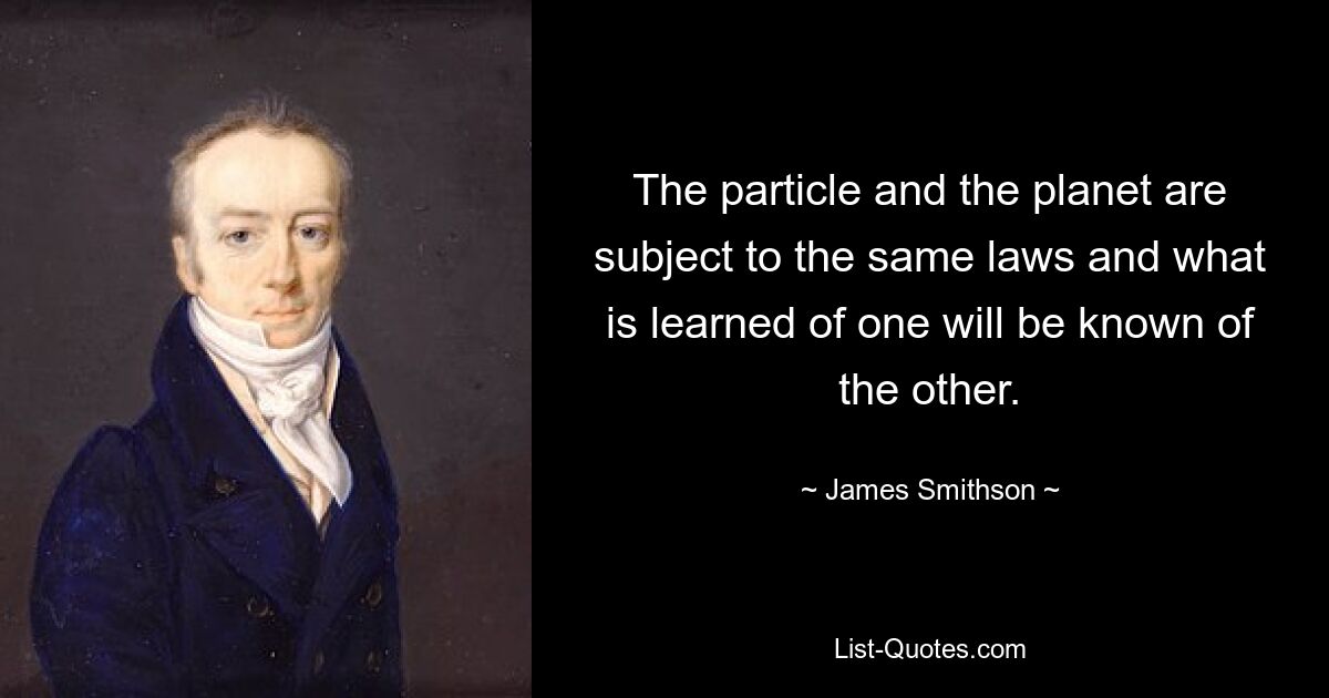 The particle and the planet are subject to the same laws and what is learned of one will be known of the other. — © James Smithson