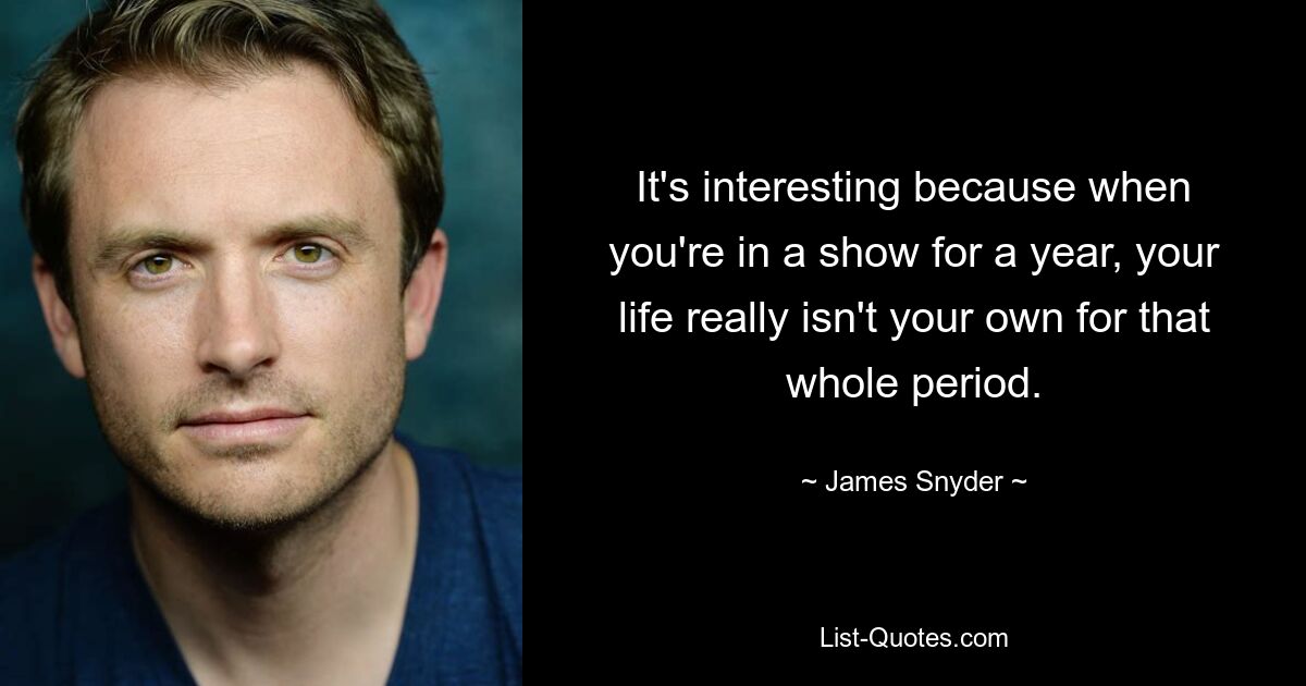 It's interesting because when you're in a show for a year, your life really isn't your own for that whole period. — © James Snyder