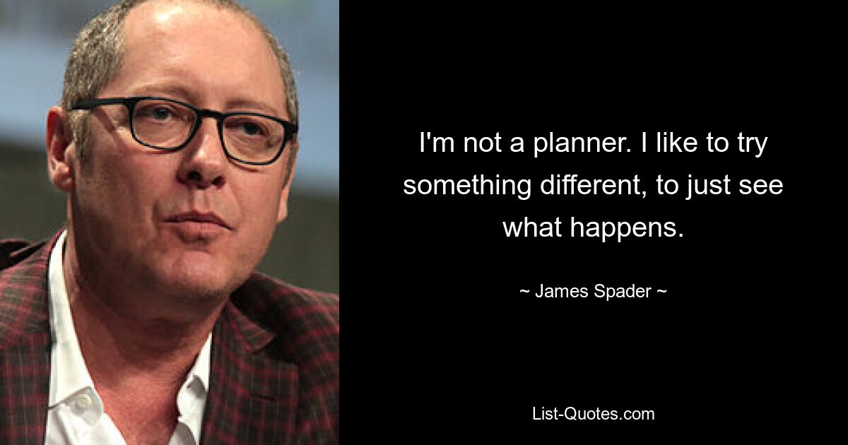 I'm not a planner. I like to try something different, to just see what happens. — © James Spader