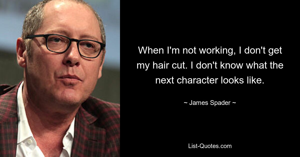 When I'm not working, I don't get my hair cut. I don't know what the next character looks like. — © James Spader