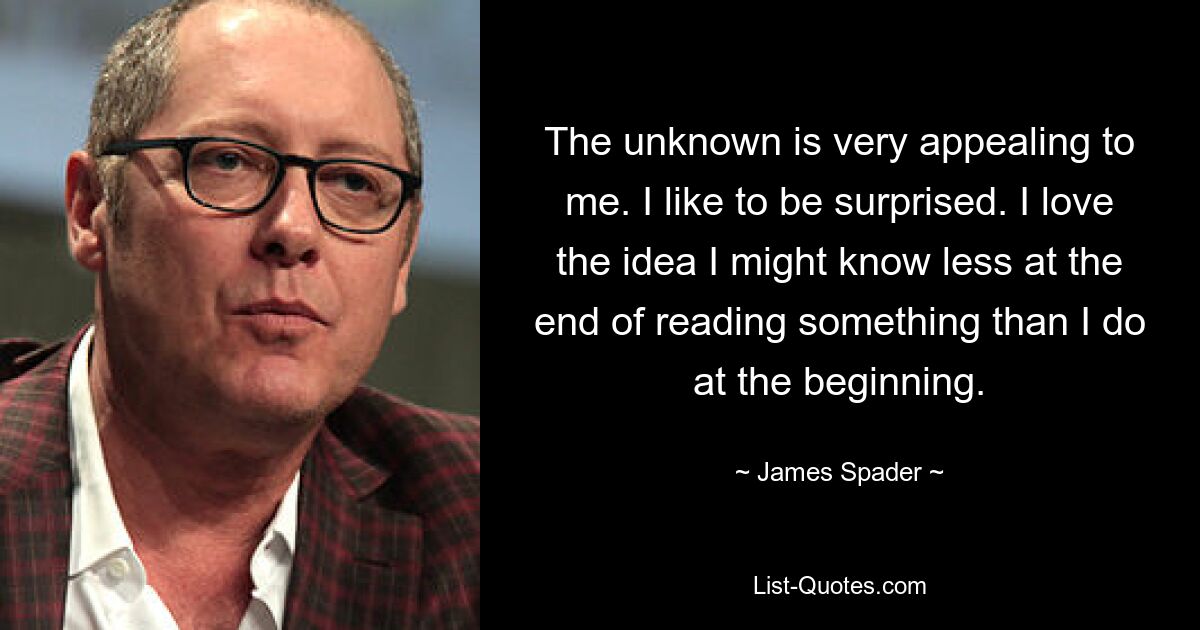 The unknown is very appealing to me. I like to be surprised. I love the idea I might know less at the end of reading something than I do at the beginning. — © James Spader