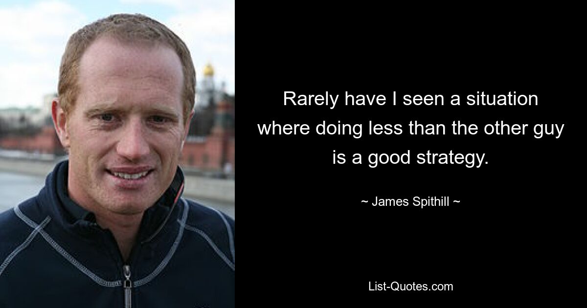 Rarely have I seen a situation where doing less than the other guy is a good strategy. — © James Spithill