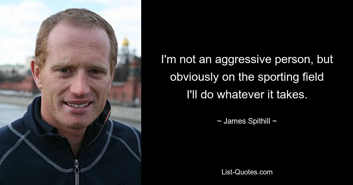 I'm not an aggressive person, but obviously on the sporting field I'll do whatever it takes. — © James Spithill