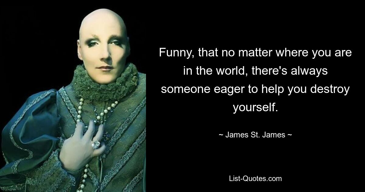 Funny, that no matter where you are in the world, there's always someone eager to help you destroy yourself. — © James St. James