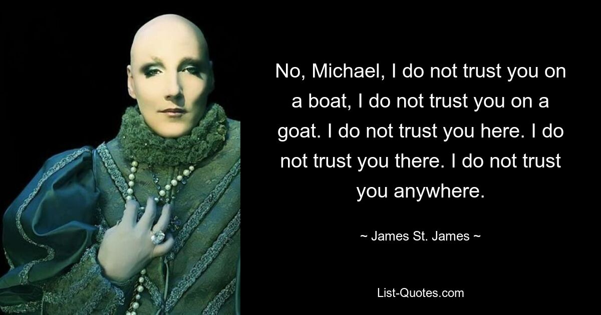 Nein, Michael, ich vertraue dir nicht auf einem Boot, ich vertraue dir nicht auf einer Ziege. Ich vertraue dir hier nicht. Da vertraue ich dir nicht. Ich vertraue dir nirgendwo. — © James St. James 