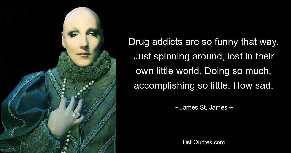 Drug addicts are so funny that way. Just spinning around, lost in their own little world. Doing so much, accomplishing so little. How sad. — © James St. James