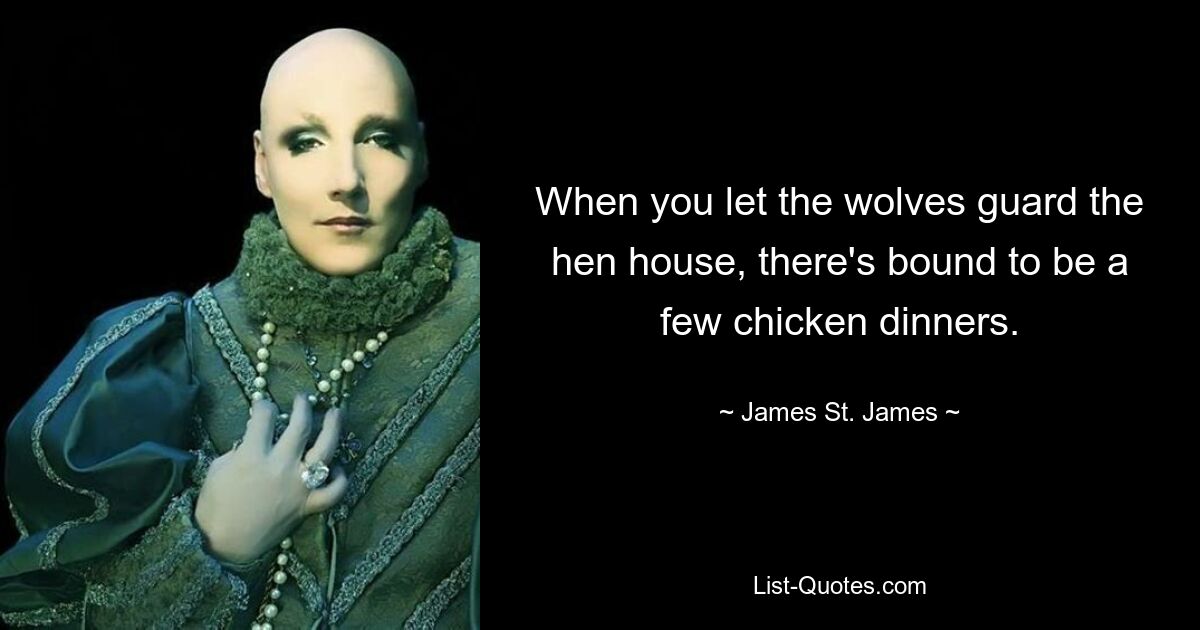 When you let the wolves guard the hen house, there's bound to be a few chicken dinners. — © James St. James