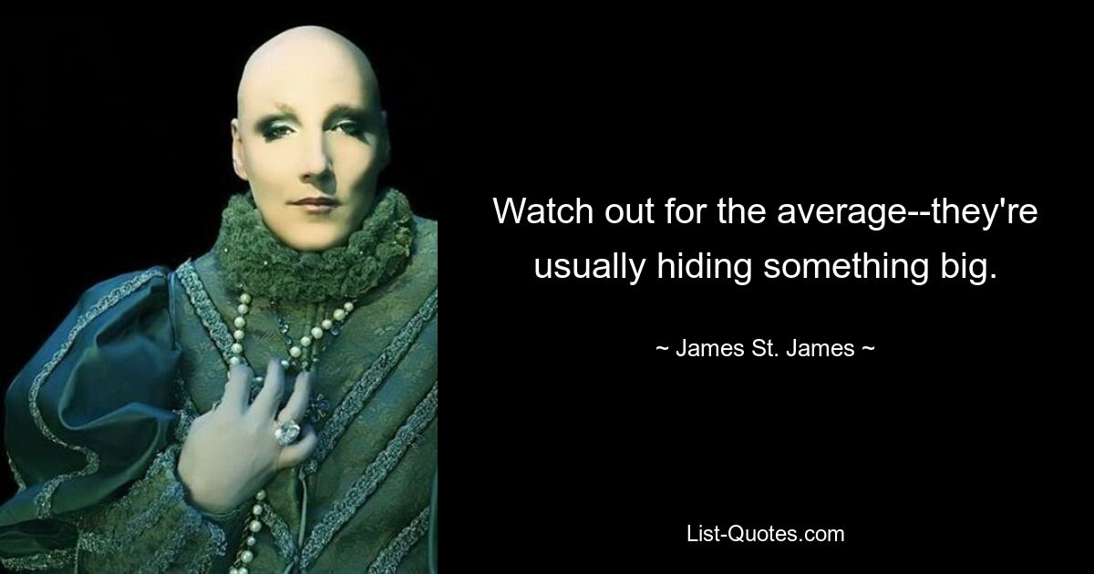 Watch out for the average--they're usually hiding something big. — © James St. James