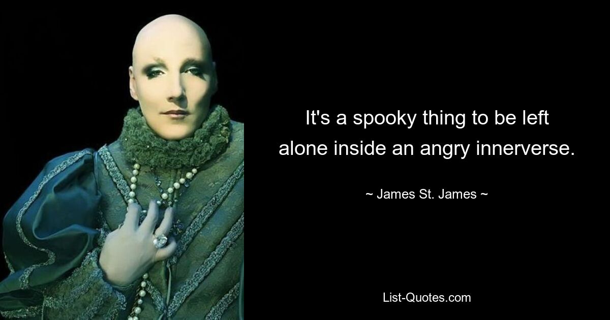 It's a spooky thing to be left alone inside an angry innerverse. — © James St. James