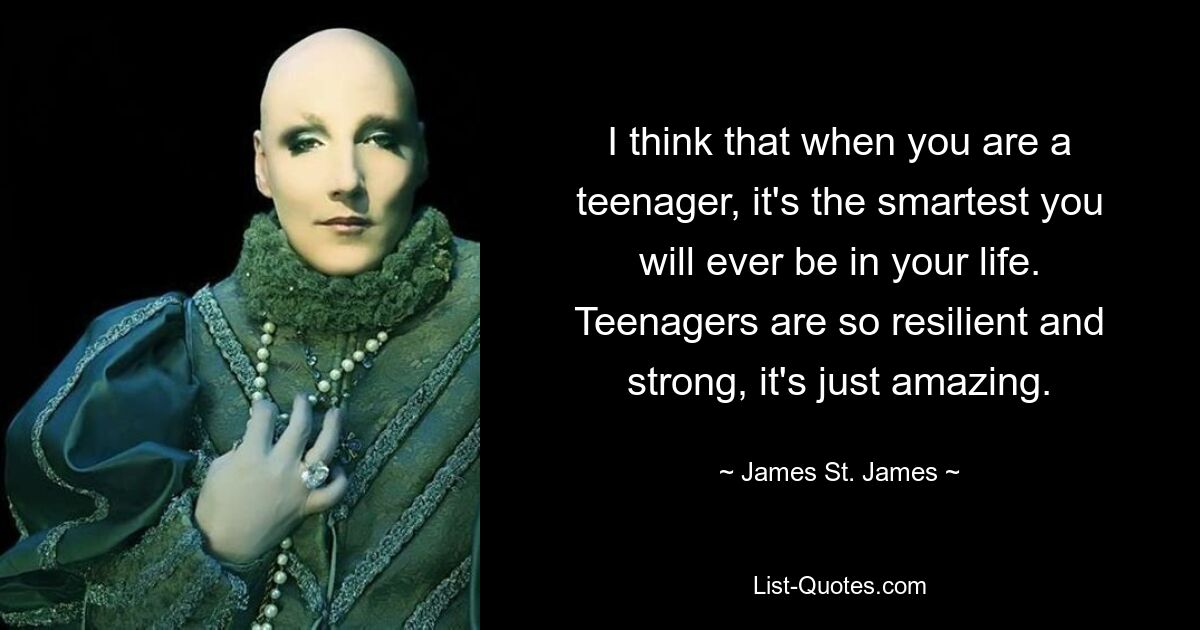 I think that when you are a teenager, it's the smartest you will ever be in your life. Teenagers are so resilient and strong, it's just amazing. — © James St. James