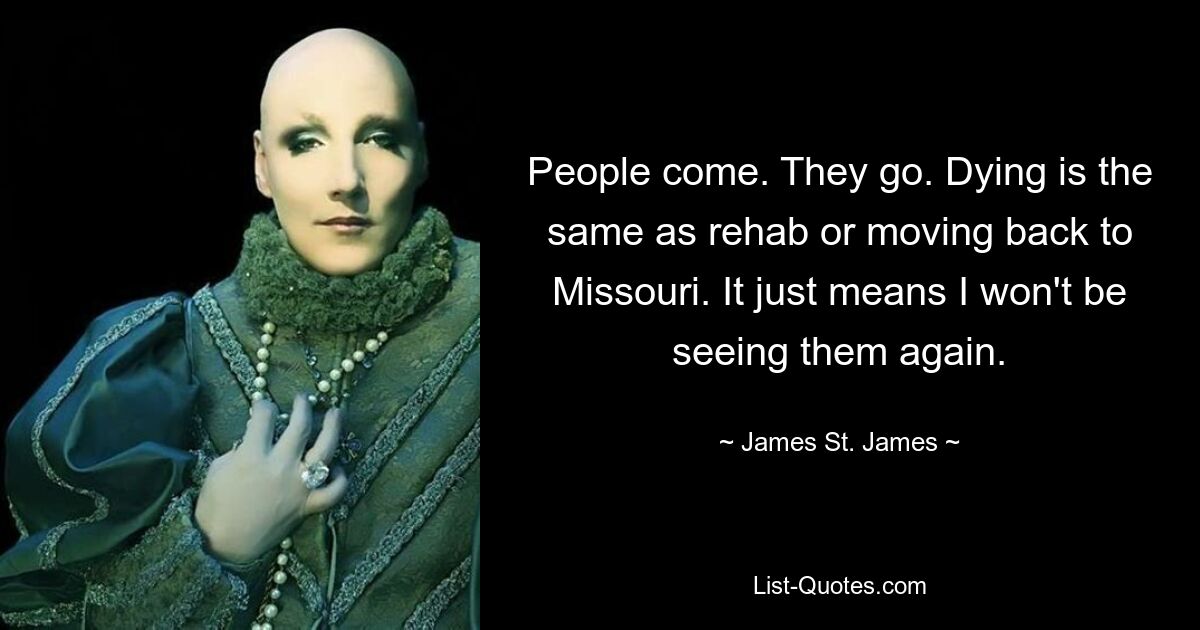 People come. They go. Dying is the same as rehab or moving back to Missouri. It just means I won't be seeing them again. — © James St. James