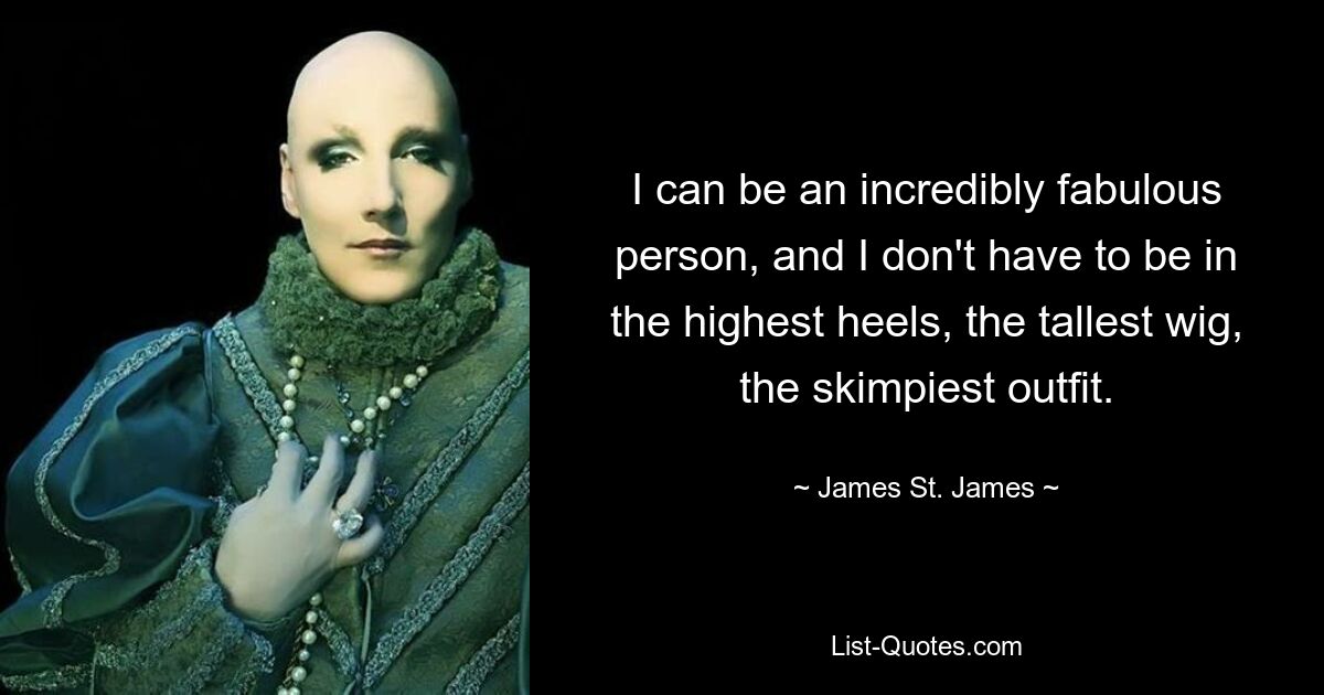 I can be an incredibly fabulous person, and I don't have to be in the highest heels, the tallest wig, the skimpiest outfit. — © James St. James