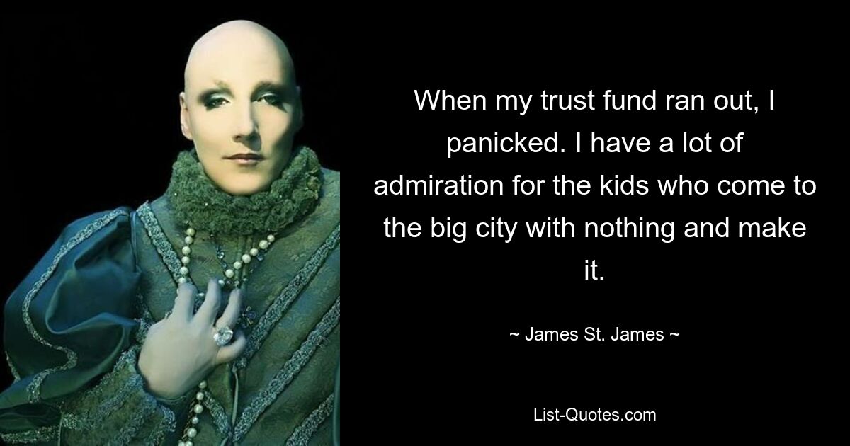 When my trust fund ran out, I panicked. I have a lot of admiration for the kids who come to the big city with nothing and make it. — © James St. James