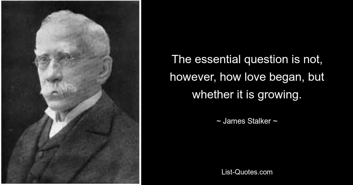 The essential question is not, however, how love began, but whether it is growing. — © James Stalker