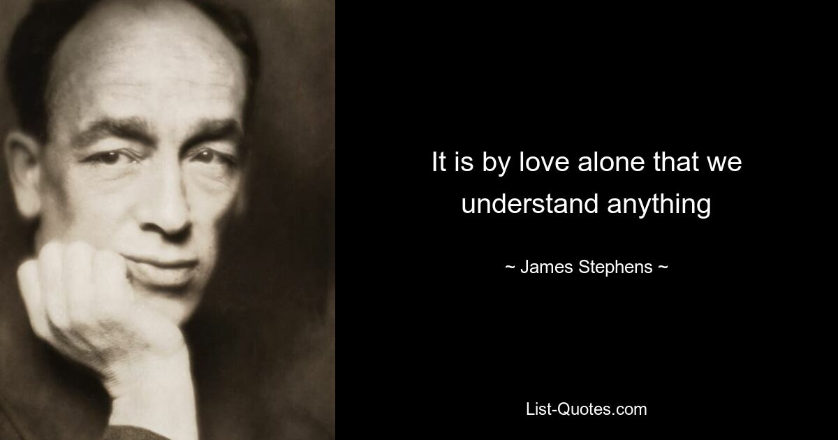 It is by love alone that we understand anything — © James Stephens