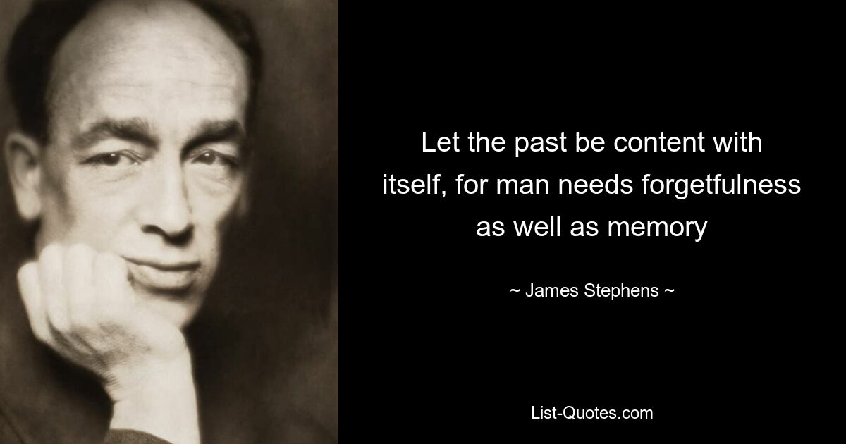 Let the past be content with itself, for man needs forgetfulness as well as memory — © James Stephens