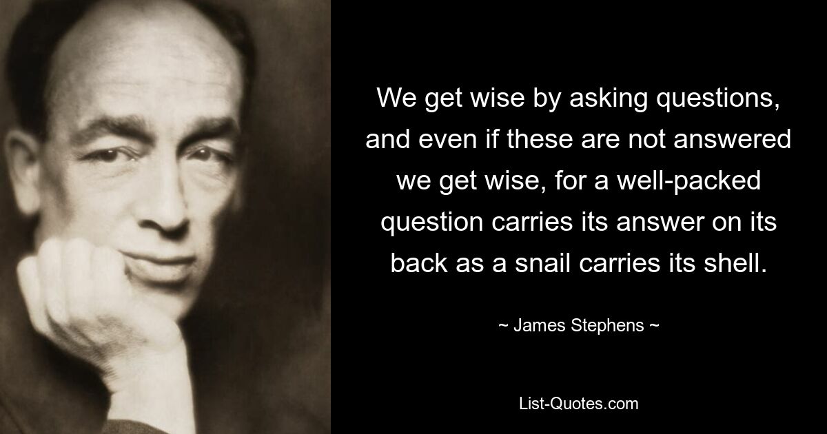 We get wise by asking questions, and even if these are not answered we get wise, for a well-packed question carries its answer on its back as a snail carries its shell. — © James Stephens