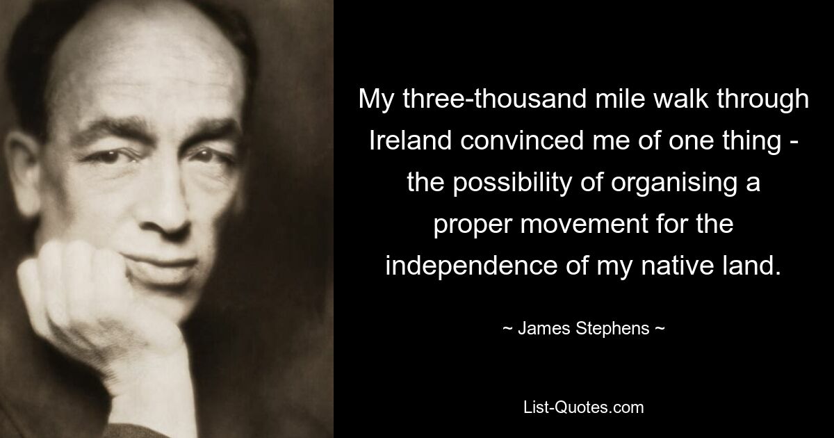 My three-thousand mile walk through Ireland convinced me of one thing - the possibility of organising a proper movement for the independence of my native land. — © James Stephens