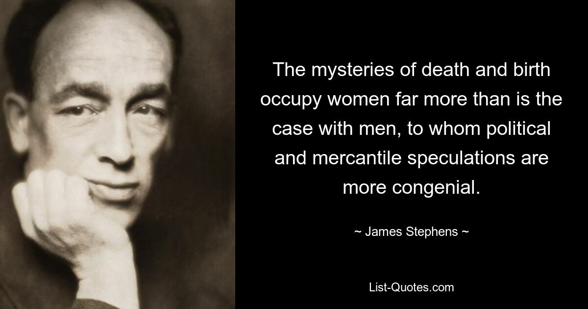 The mysteries of death and birth occupy women far more than is the case with men, to whom political and mercantile speculations are more congenial. — © James Stephens