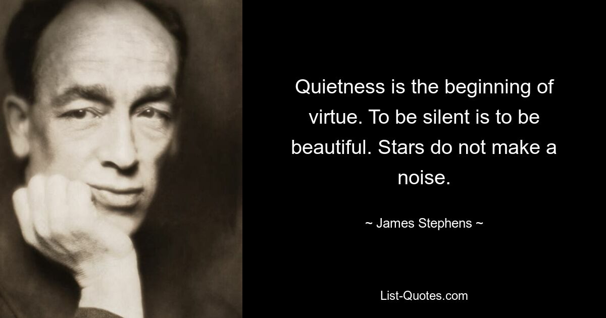 Quietness is the beginning of virtue. To be silent is to be beautiful. Stars do not make a noise. — © James Stephens