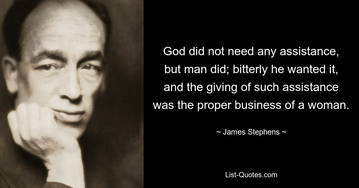 God did not need any assistance, but man did; bitterly he wanted it, and the giving of such assistance was the proper business of a woman. — © James Stephens